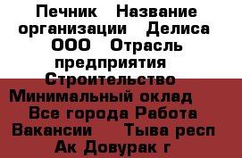 Печник › Название организации ­ Делиса, ООО › Отрасль предприятия ­ Строительство › Минимальный оклад ­ 1 - Все города Работа » Вакансии   . Тыва респ.,Ак-Довурак г.